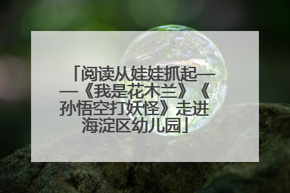 阅读从娃娃抓起——《我是花木兰》《孙悟空打妖怪》走进海淀区幼儿园