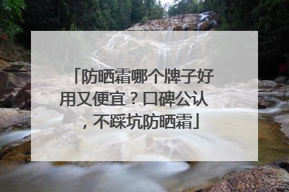 防晒霜哪个牌子好用又便宜？口碑公认，不踩坑防晒霜