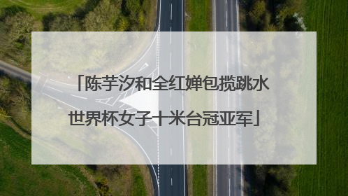 陈芋汐和全红婵包揽跳水世界杯女子十米台冠亚军