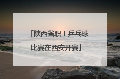 陕西省职工乒乓球比赛在西安开赛