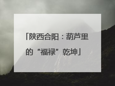 陕西合阳：葫芦里的“福禄”乾坤