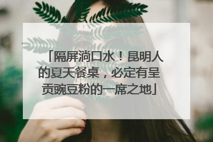 隔屏淌口水！昆明人的夏天餐桌，必定有呈贡豌豆粉的一席之地