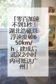 零百加速不到1秒！湖北造磁悬浮速度破650km/h，建成后武汉2小时内可抵达广州