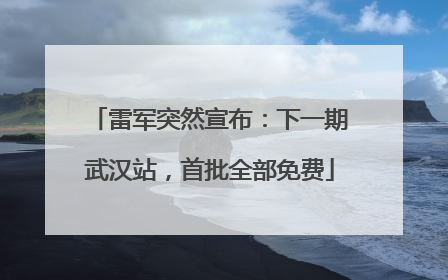雷军突然宣布：下一期武汉站，首批全部免费