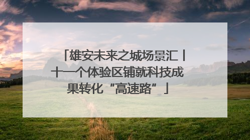 雄安未来之城场景汇丨十一个体验区铺就科技成果转化“高速路”