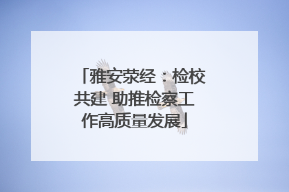 雅安荥经：检校共建 助推检察工作高质量发展