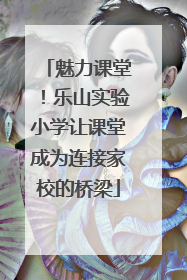 魅力课堂！乐山实验小学让课堂成为连接家校的桥梁