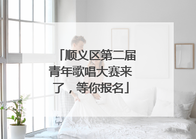 顺义区第二届青年歌唱大赛来了，等你报名