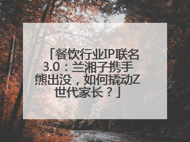 餐饮行业IP联名3.0：兰湘子携手熊出没，如何撬动Z世代家长？
