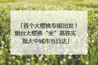首个大樱桃专厢出发！烟台大樱桃“坐”高铁实现大中城市当日达