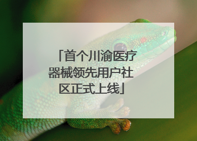 首个川渝医疗器械领先用户社区正式上线