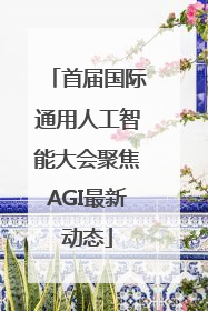 首届国际通用人工智能大会聚焦AGI最新动态