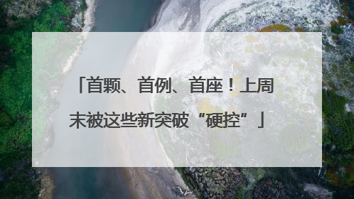 首颗、首例、首座！上周末被这些新突破“硬控”