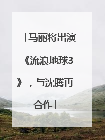 马丽将出演《流浪地球3》，与沈腾再合作