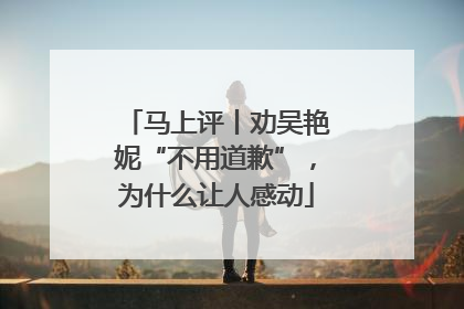 马上评丨劝吴艳妮“不用道歉”，为什么让人感动