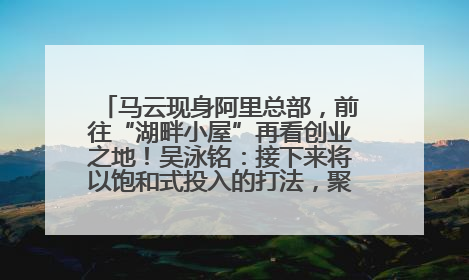 马云现身阿里总部，前往“湖畔小屋”再看创业之地！吴泳铭：接下来将以饱和式投入的打法，聚焦于几大核心战役