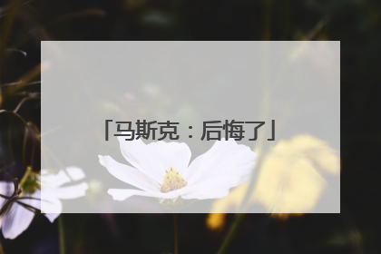 马斯克：后悔了