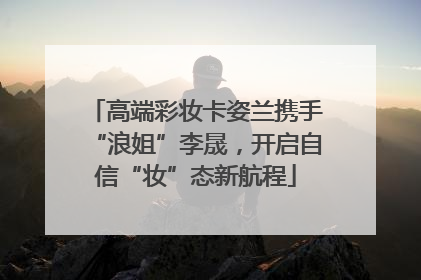 高端彩妆卡姿兰携手“浪姐”李晟，开启自信“妆”态新航程