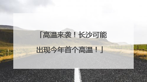 高温来袭！长沙可能出现今年首个高温！