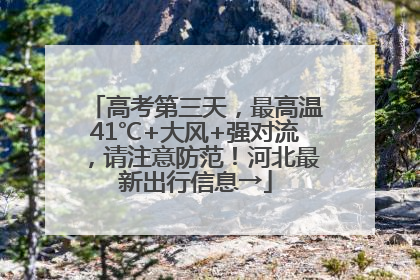 高考第三天，最高温41℃+大风+强对流，请注意防范！河北最新出行信息→