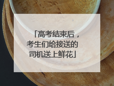 高考结束后，考生们给接送的司机送上鲜花