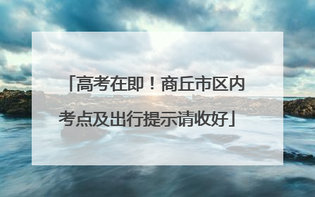 高考在即！商丘市区内考点及出行提示请收好