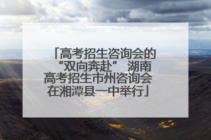 高考招生咨询会的“双向奔赴” 湖南高考招生市州咨询会在湘潭县一中举行
