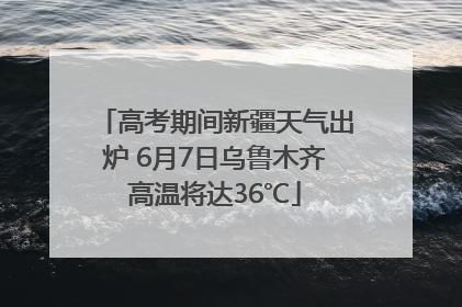 高考期间新疆天气出炉 6月7日乌鲁木齐高温将达36℃