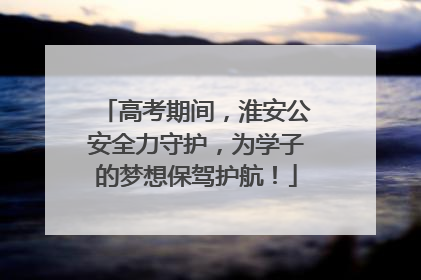 高考期间，淮安公安全力守护，为学子的梦想保驾护航！