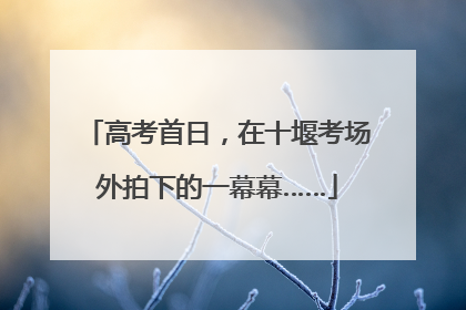高考首日，在十堰考场外拍下的一幕幕……