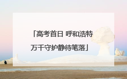 高考首日 呼和浩特万千守护静待笔落