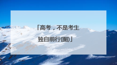 高考，不是考生独自前行(图)