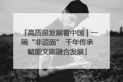 高质量发展看中国｜一碗“非遗面” 千年传承赋能文旅融合发展