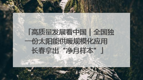 高质量发展看中国｜全国独一份太阳能供暖规模化应用 长春拿出“净月样本”