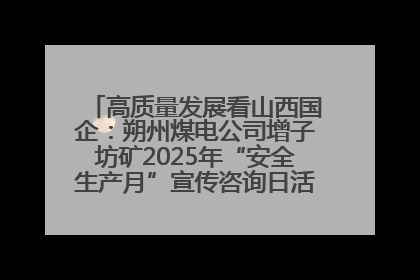 高质量发展看山西国企：朔州煤电公司增子坊矿2025年“安全生产月”宣传咨询日活动亮点纷呈