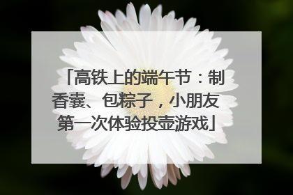 高铁上的端午节：制香囊、包粽子，小朋友第一次体验投壶游戏