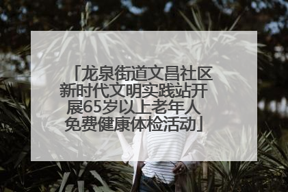 龙泉街道文昌社区新时代文明实践站开展65岁以上老年人免费健康体检活动