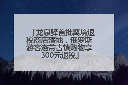 龙泉驿首批离境退税商店落地，俄罗斯游客洛带古镇购物享300元退税