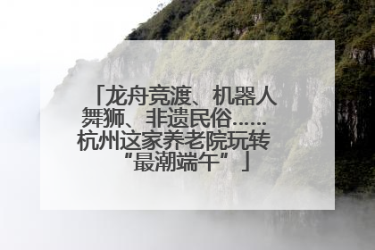 龙舟竞渡、机器人舞狮、非遗民俗……杭州这家养老院玩转“最潮端午”