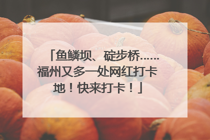 鱼鳞坝、碇步桥……福州又多一处网红打卡地！快来打卡！