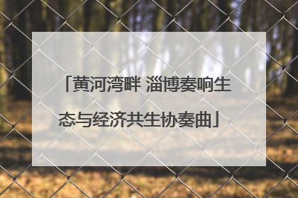 黄河湾畔 淄博奏响生态与经济共生协奏曲
