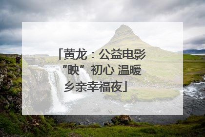 黄龙：公益电影“映”初心 温暖乡亲幸福夜