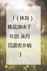 （体育）桃花潭水千年韵 龙舟竞渡寄乡情