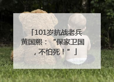 101岁抗战老兵黄国熙：“保家卫国，不怕死！”