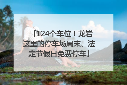 124个车位！龙岩这里的停车场周末、法定节假日免费停车