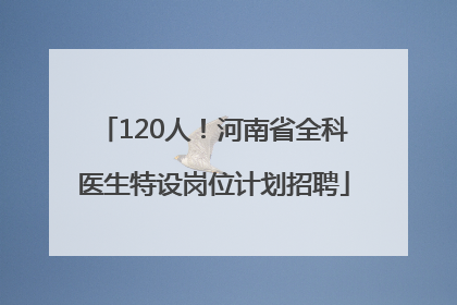 120人！河南省全科医生特设岗位计划招聘