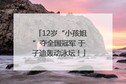 12岁“小孩姐”夺全国冠军 于子迪轰动泳坛！