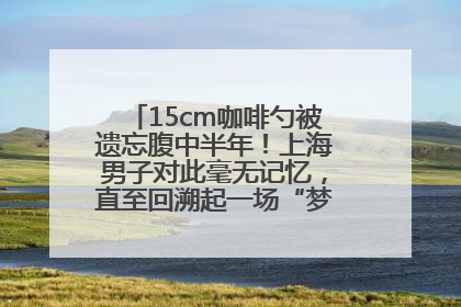 15cm咖啡勺被遗忘腹中半年！上海男子对此毫无记忆，直至回溯起一场“梦境”般的经历