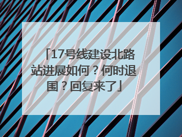 17号线建设北路站进展如何？何时退围？回复来了