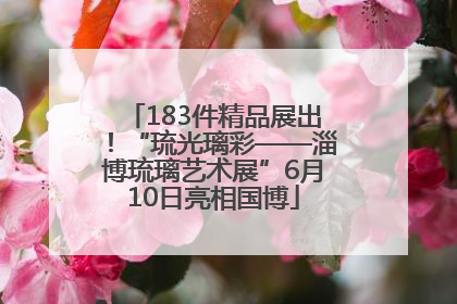 183件精品展出！“琉光璃彩——淄博琉璃艺术展”6月10日亮相国博